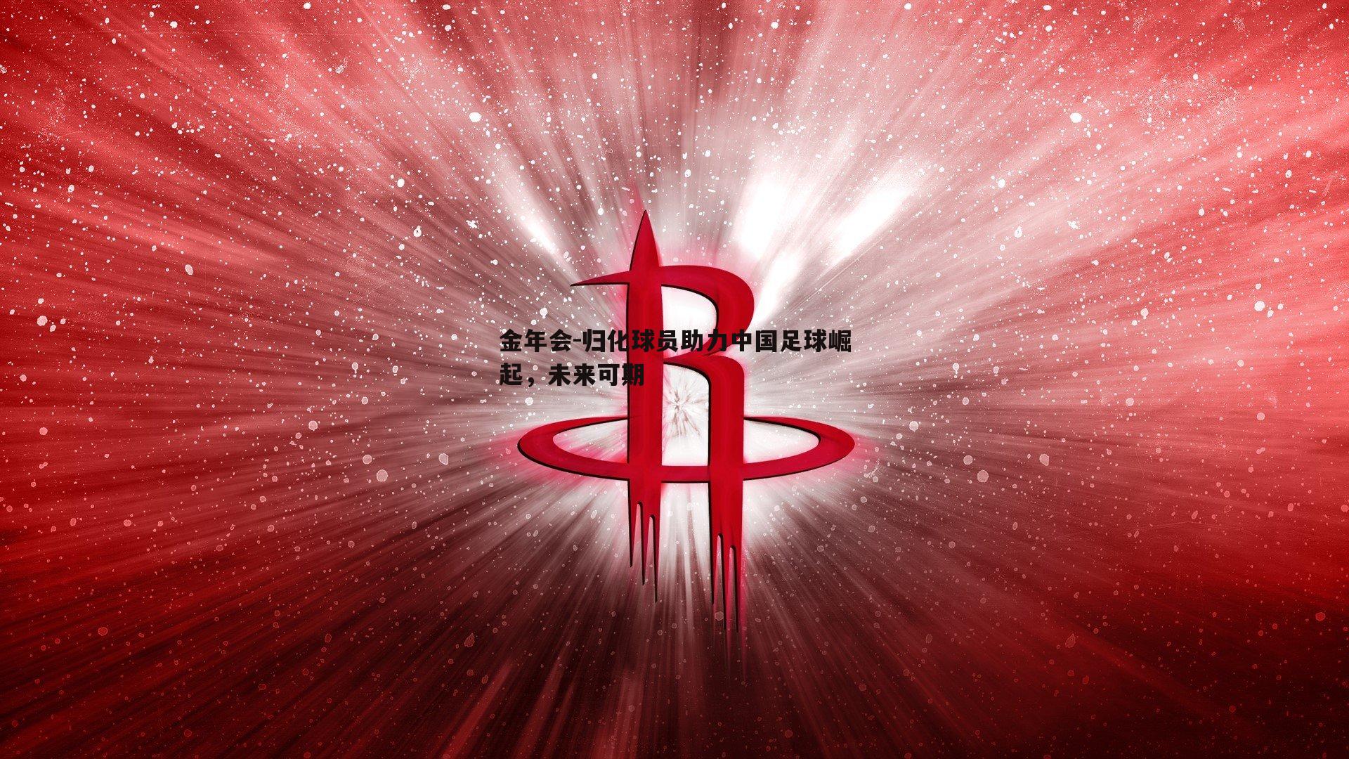 金年会-归化球员助力中国足球崛起,未来可期 金年会-归化球员助力中国足球崛起,未来可期