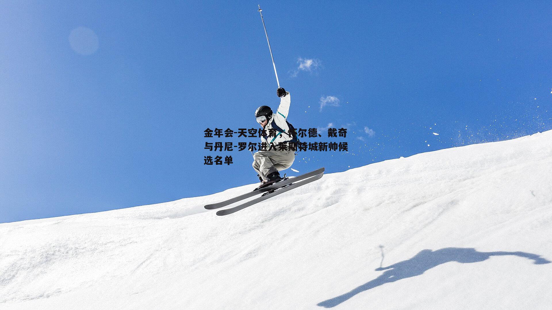 金年会-天空体育，怀尔德、戴奇与丹尼-罗尔进入莱斯特城新帅候选名单