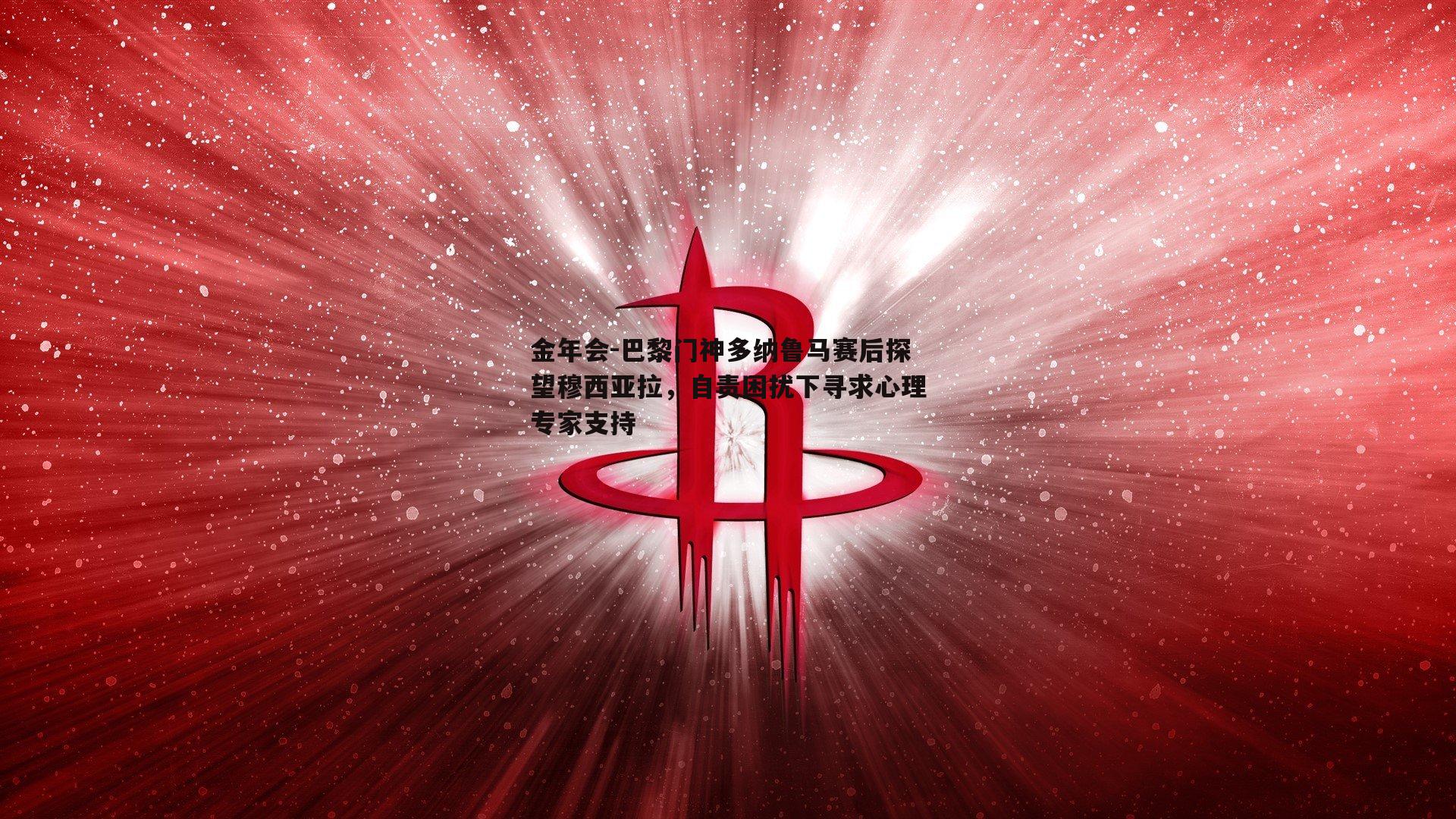 金年会-巴黎门神多纳鲁马赛后探望穆西亚拉，自责困扰下寻求心理专家支持