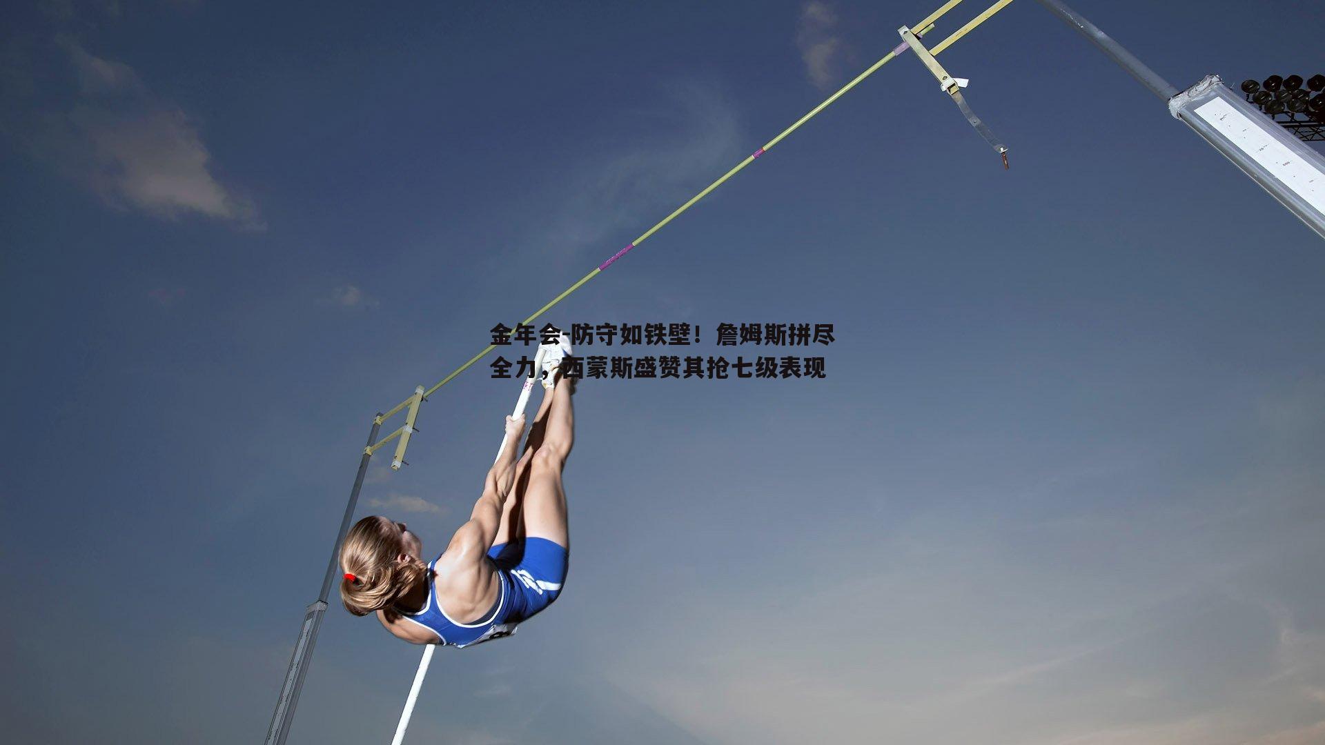 金年会-防守如铁壁！詹姆斯拼尽全力，西蒙斯盛赞其抢七级表现
